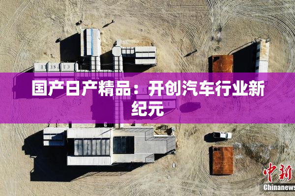 国产日产精品：开创汽车行业新纪元