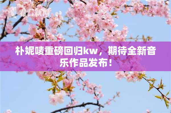 朴妮唛重磅回归kw，期待全新音乐作品发布！
