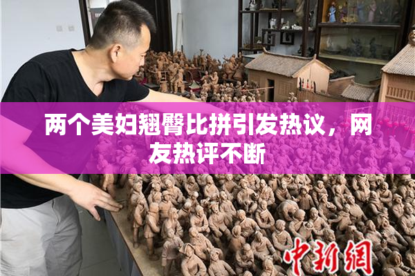 两个美妇翘臀比拼引发热议，网友热评不断