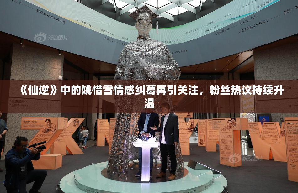 《仙逆》中的姚惜雪情感纠葛再引关注，粉丝热议持续升温