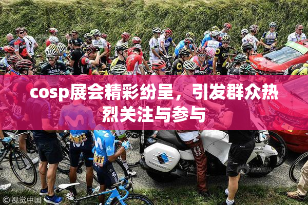 cosp展会精彩纷呈，引发群众热烈关注与参与
