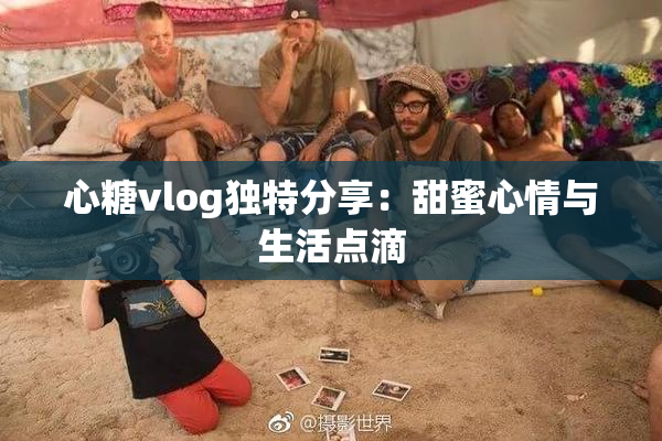 心糖vlog独特分享：甜蜜心情与生活点滴