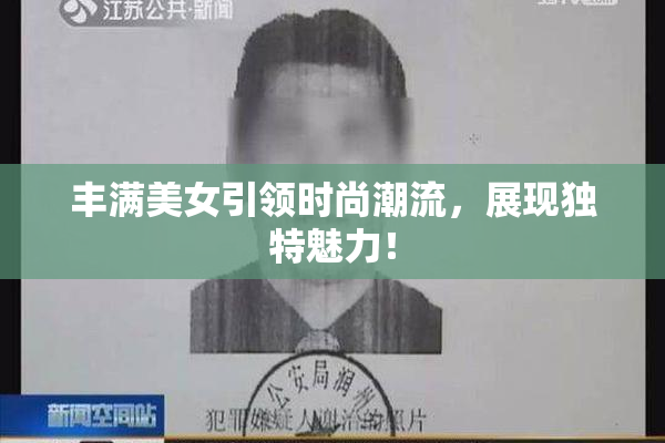 丰满美女引领时尚潮流，展现独特魅力！