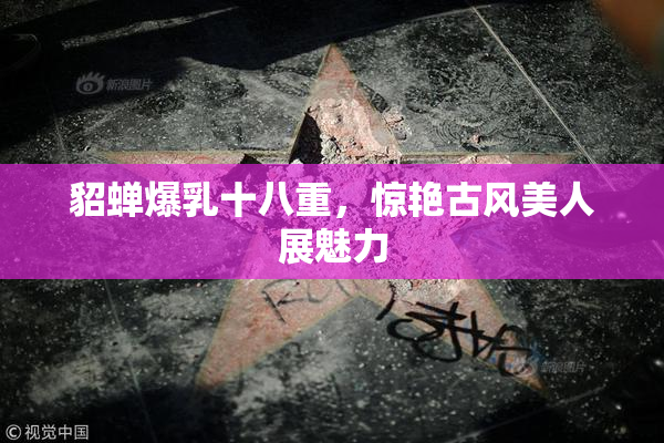 貂蝉爆乳十八重，惊艳古风美人展魅力