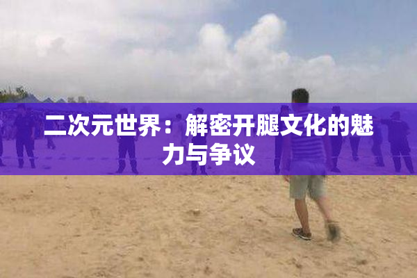 二次元世界：解密开腿文化的魅力与争议