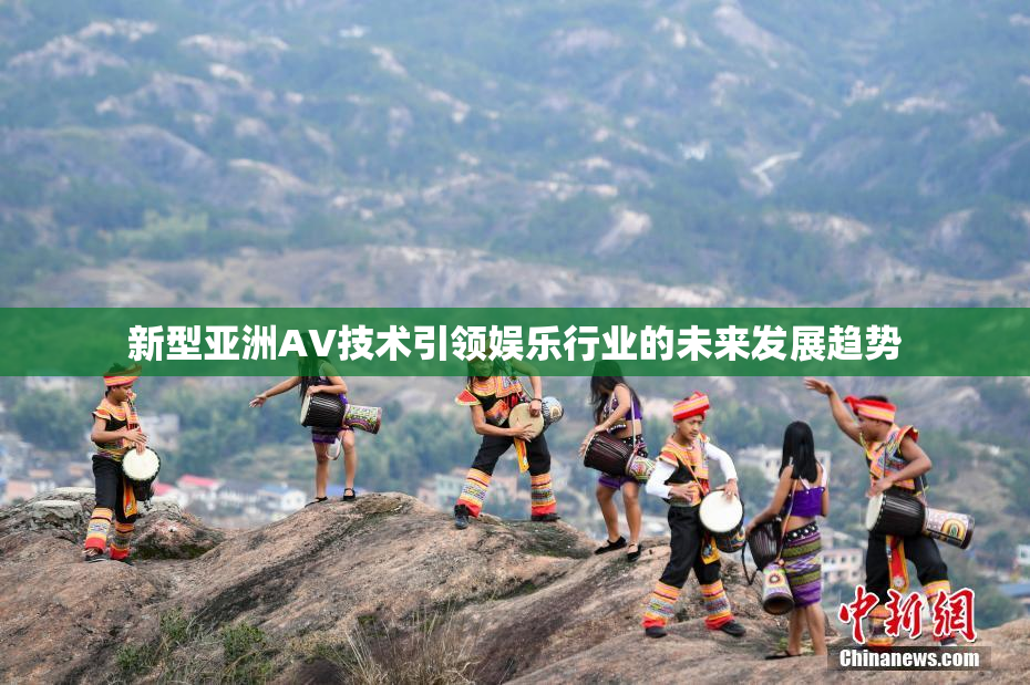 新型亚洲AV技术引领娱乐行业的未来发展趋势
