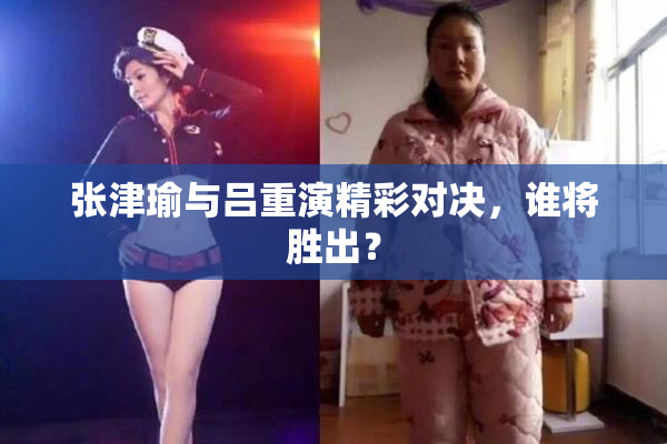 张津瑜与吕重演精彩对决，谁将胜出？