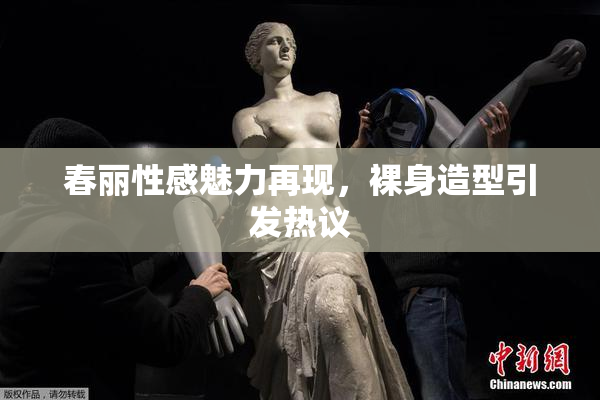 春丽性感魅力再现，裸身造型引发热议