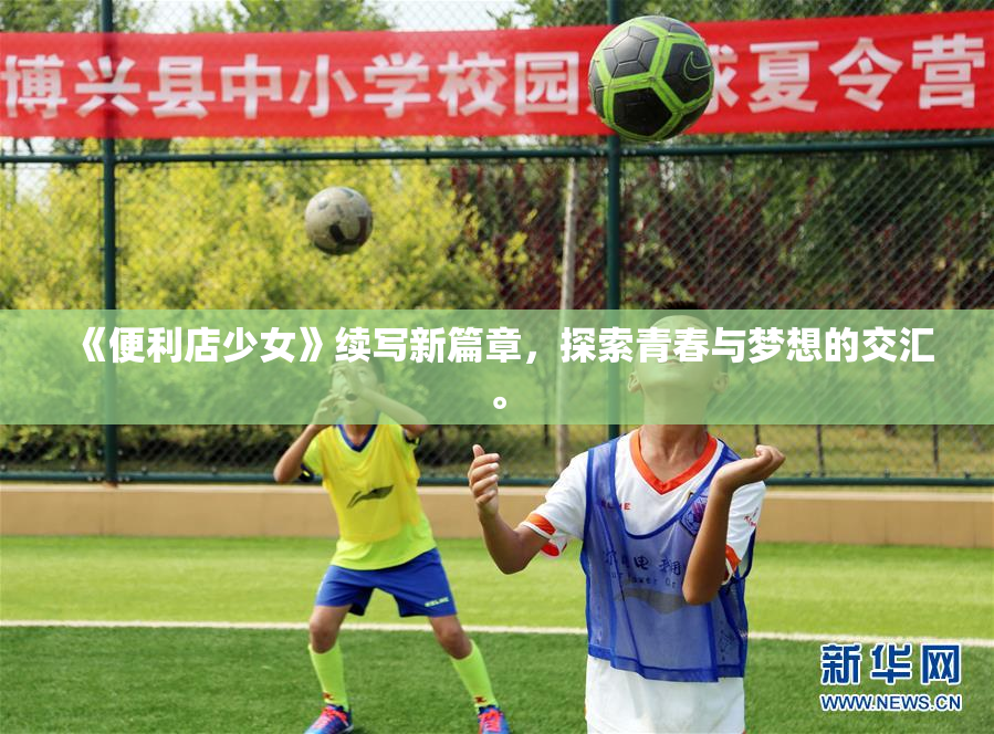 《便利店少女》续写新篇章，探索青春与梦想的交汇。