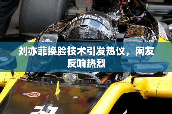 刘亦菲换脸技术引发热议，网友反响热烈