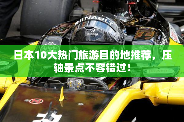 日本10大热门旅游目的地推荐，压轴景点不容错过！