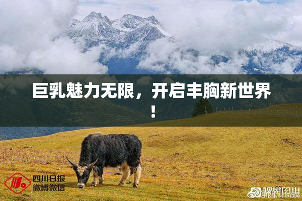 巨乳魅力无限，开启丰胸新世界！