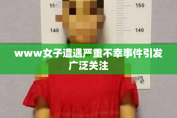www女子遭遇严重不幸事件引发广泛关注