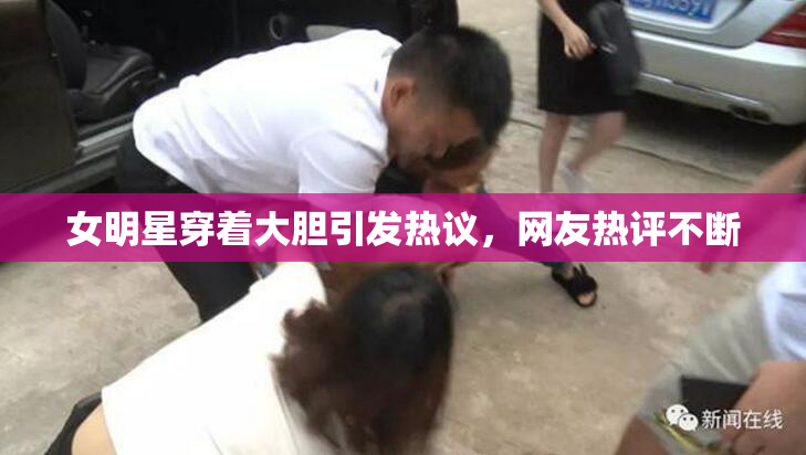 女明星穿着大胆引发热议，网友热评不断
