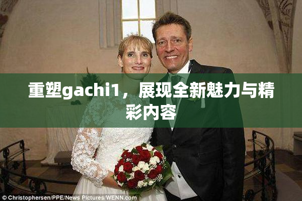 重塑gachi1，展现全新魅力与精彩内容