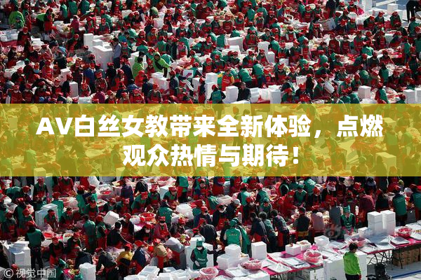 AV白丝女教带来全新体验，点燃观众热情与期待！