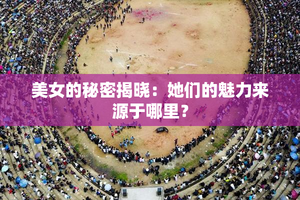 美女的秘密揭晓：她们的魅力来源于哪里？
