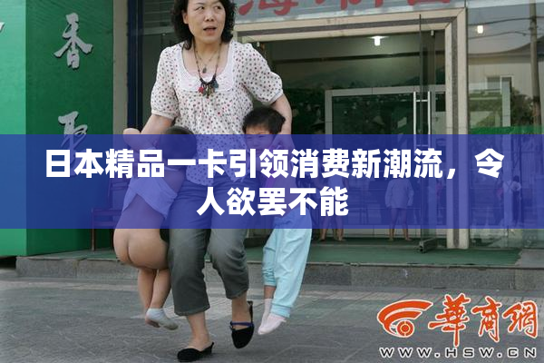 日本精品一卡引领消费新潮流，令人欲罢不能