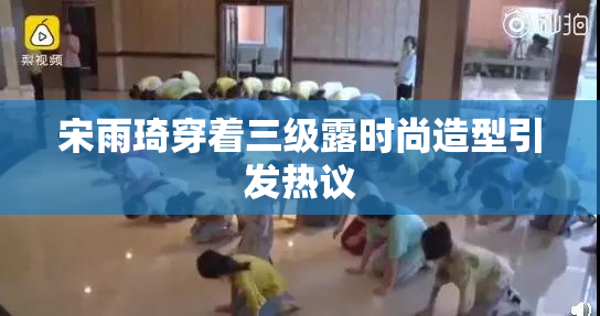 宋雨琦穿着三级露时尚造型引发热议