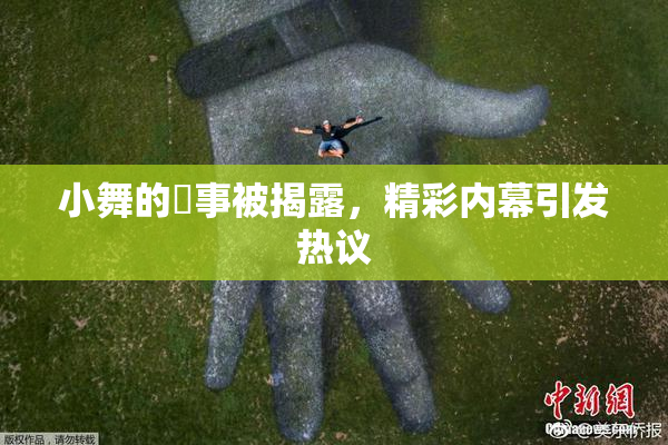 小舞的婬事被揭露，精彩内幕引发热议