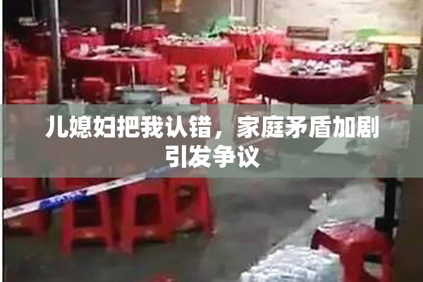 儿媳妇把我认错，家庭矛盾加剧引发争议
