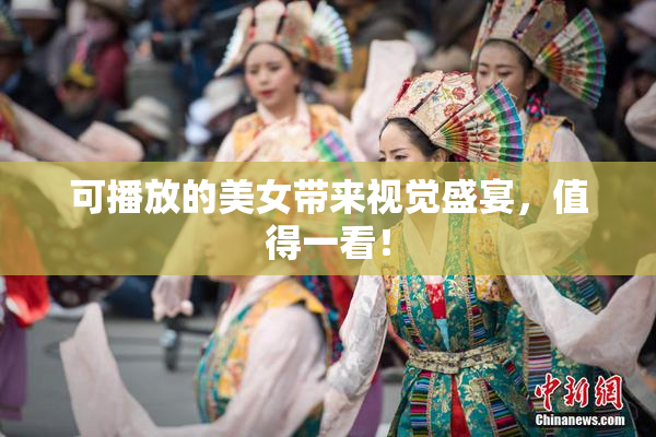可播放的美女带来视觉盛宴，值得一看！