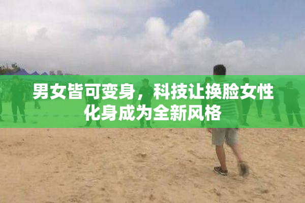 男女皆可变身，科技让换脸女性化身成为全新风格