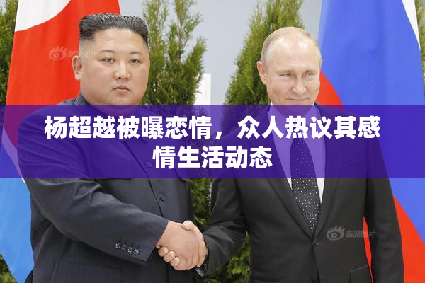 杨超越被曝恋情，众人热议其感情生活动态