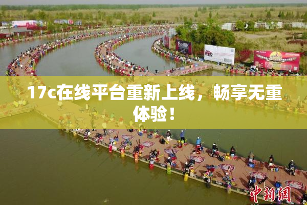17c在线平台重新上线，畅享无重体验！