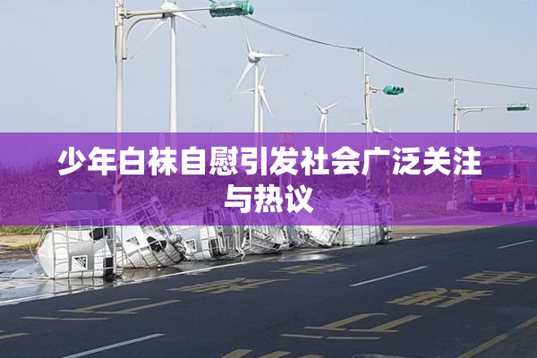 少年白袜自慰引发社会广泛关注与热议