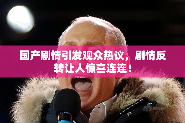 国产剧情引发观众热议，剧情反转让人惊喜连连！