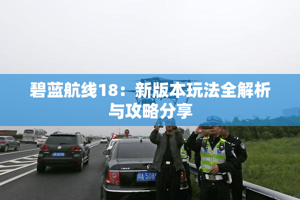 碧蓝航线18：新版本玩法全解析与攻略分享