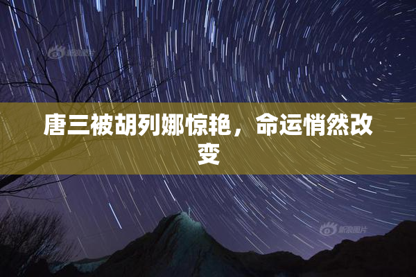 唐三被胡列娜惊艳，命运悄然改变