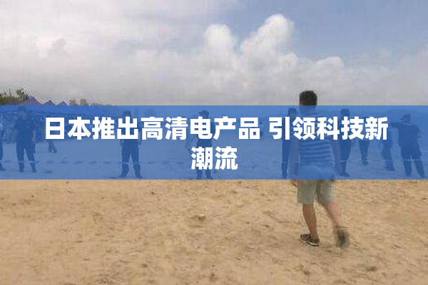 日本推出高清电产品 引领科技新潮流