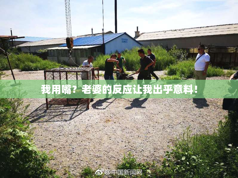 我用嘴？老婆的反应让我出乎意料！