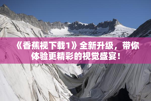 《香蕉视下载1》全新升级，带你体验更精彩的视觉盛宴！