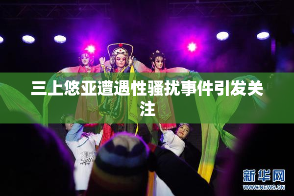 三上悠亚遭遇性骚扰事件引发关注