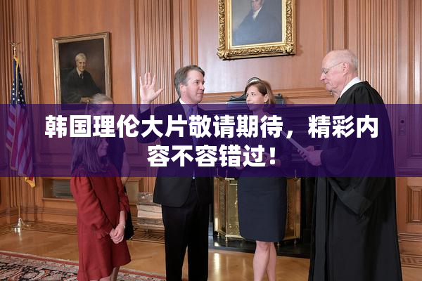 韩国理伦大片敬请期待，精彩内容不容错过！