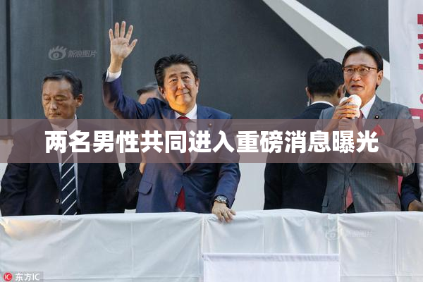 两名男性共同进入重磅消息曝光