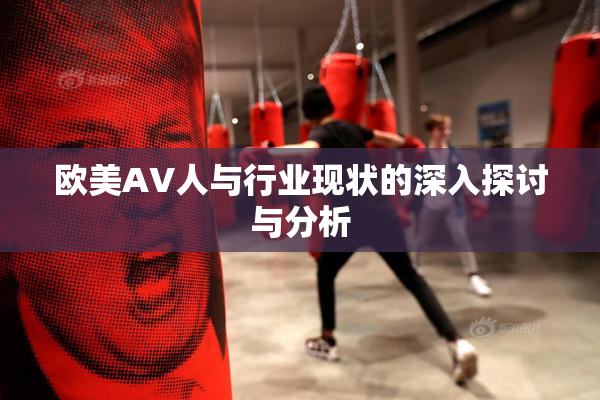 欧美AV人与行业现状的深入探讨与分析