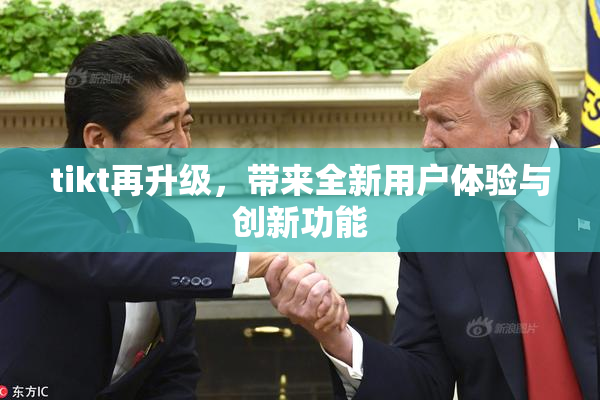 tikt再升级，带来全新用户体验与创新功能
