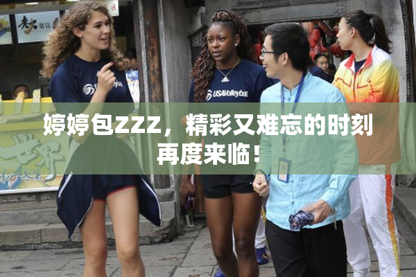 婷婷包ZZZ，精彩又难忘的时刻再度来临！