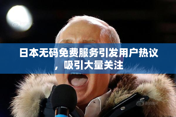 日本无码免费服务引发用户热议，吸引大量关注