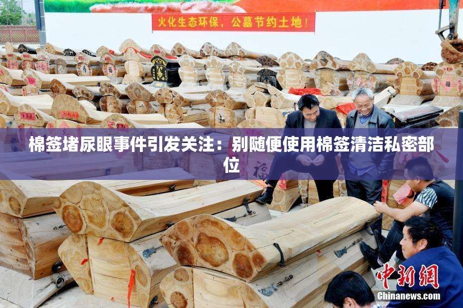 棉签堵尿眼事件引发关注：别随便使用棉签清洁私密部位
