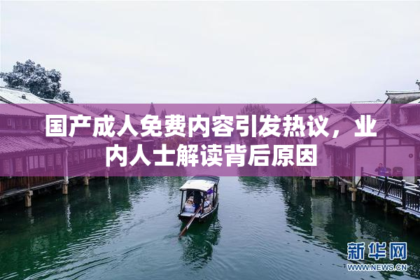 国产成人免费内容引发热议，业内人士解读背后原因