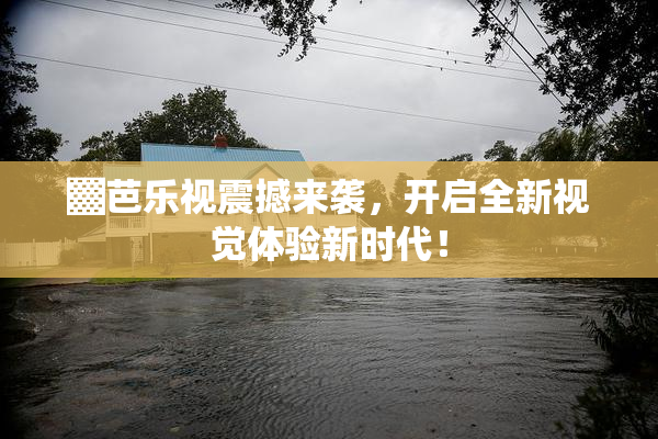 ▓芭乐视震撼来袭，开启全新视觉体验新时代！