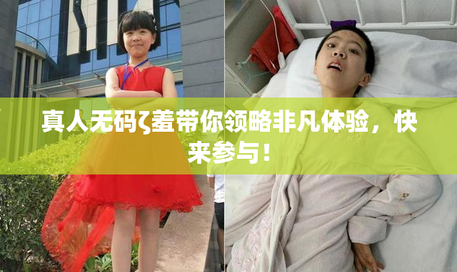 真人无码ζ羞带你领略非凡体验，快来参与！