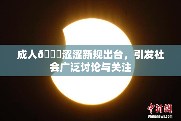 成人🔞涩涩新规出台，引发社会广泛讨论与关注