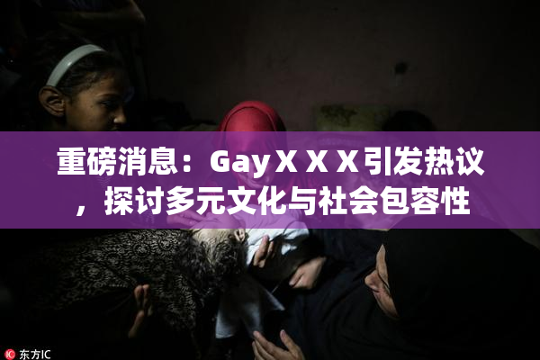 重磅消息：GayⅩⅩⅩ引发热议，探讨多元文化与社会包容性
