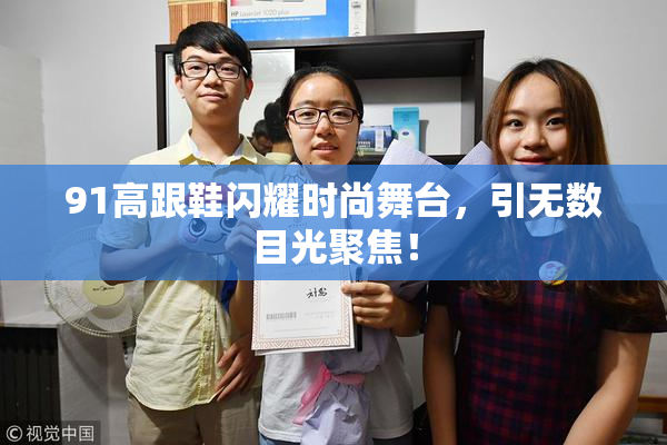 91高跟鞋闪耀时尚舞台，引无数目光聚焦！
